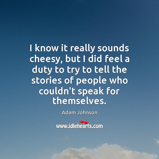 I know it really sounds cheesy, but I did feel a duty Adam Johnson Picture Quote