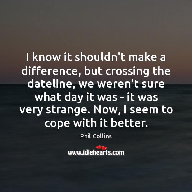 I know it shouldn’t make a difference, but crossing the dateline, we Phil Collins Picture Quote