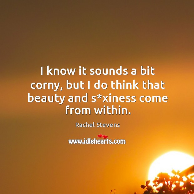 I know it sounds a bit corny, but I do think that beauty and s*xiness come from within. Image