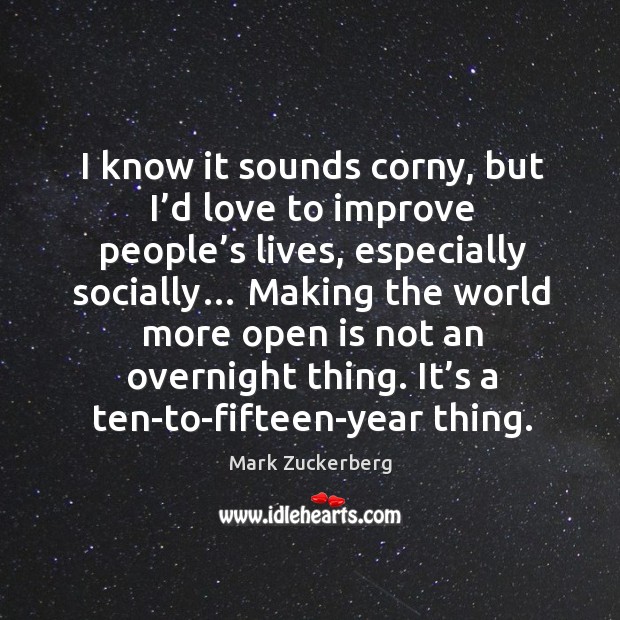 I know it sounds corny, but I’d love to improve people’ Mark Zuckerberg Picture Quote