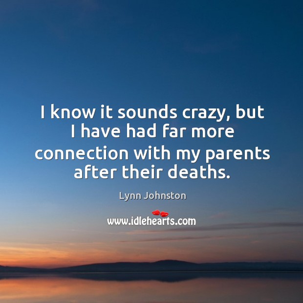 I know it sounds crazy, but I have had far more connection with my parents after their deaths. Lynn Johnston Picture Quote