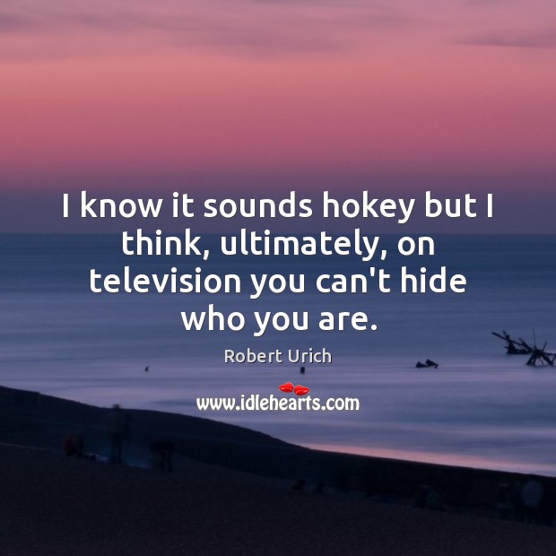 I know it sounds hokey but I think, ultimately, on television you can’t hide who you are. Image