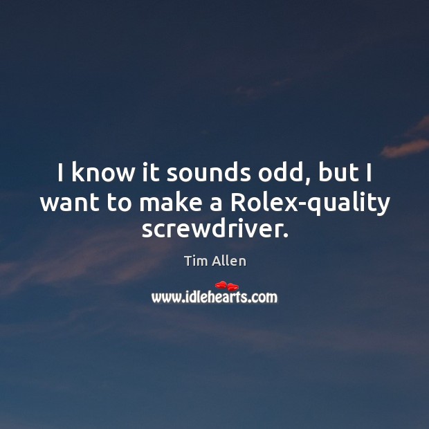 I know it sounds odd, but I want to make a Rolex-quality screwdriver. Tim Allen Picture Quote