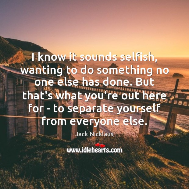 I know it sounds selfish, wanting to do something no one else Jack Nicklaus Picture Quote