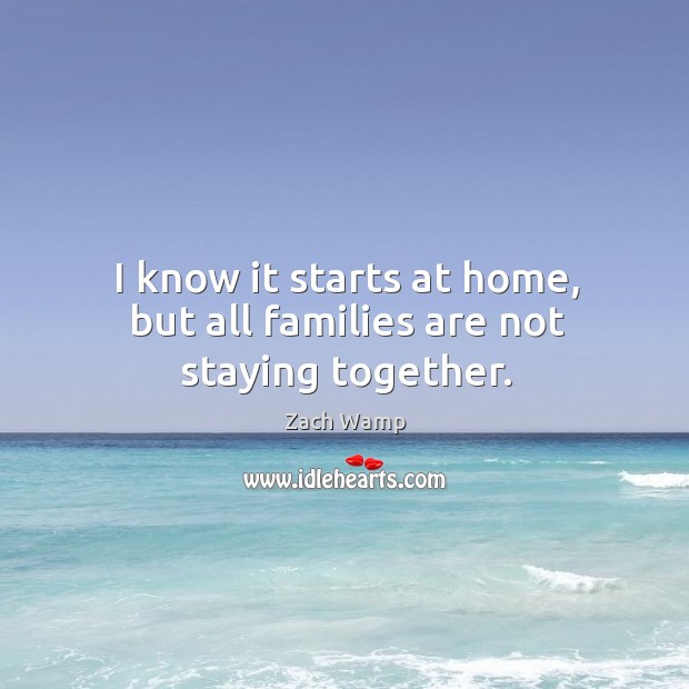 I know it starts at home, but all families are not staying together. Zach Wamp Picture Quote