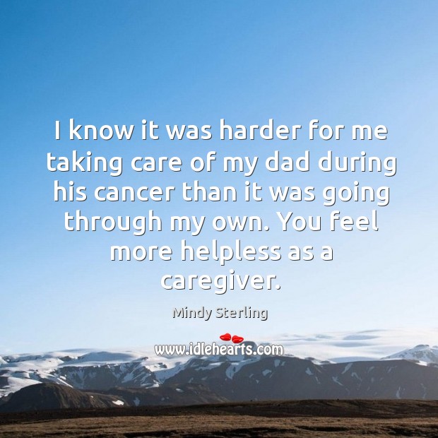 I know it was harder for me taking care of my dad Image