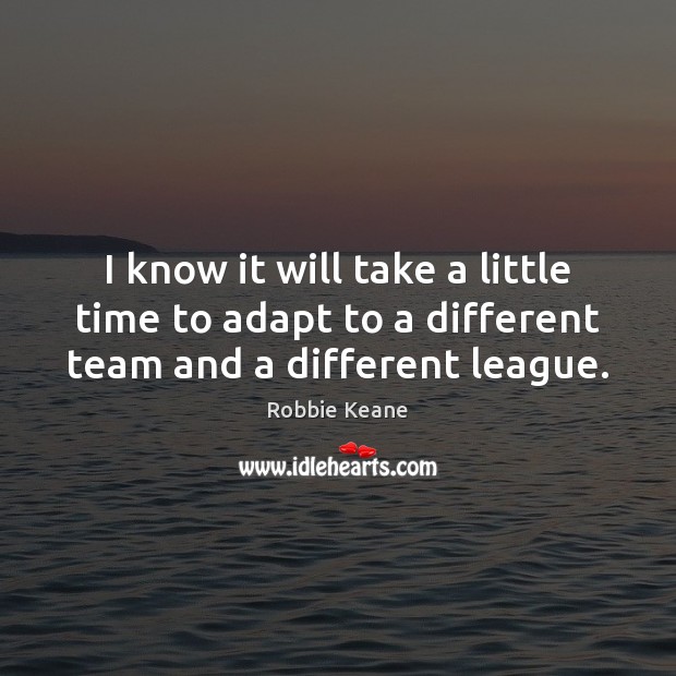 I know it will take a little time to adapt to a different team and a different league. Robbie Keane Picture Quote