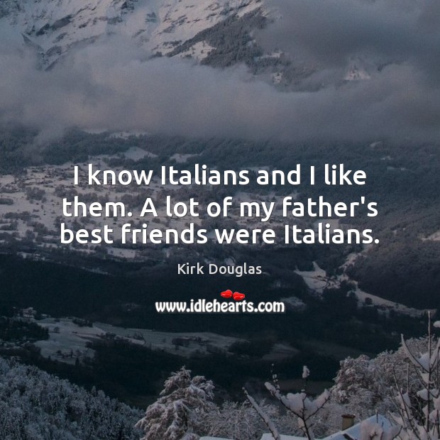 I know Italians and I like them. A lot of my father’s best friends were Italians. Image