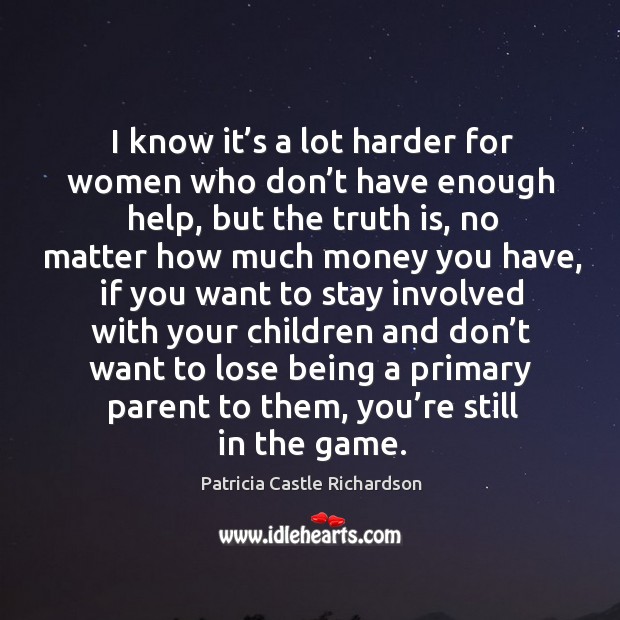 I know it’s a lot harder for women who don’t have enough help, but the truth is Patricia Castle Richardson Picture Quote