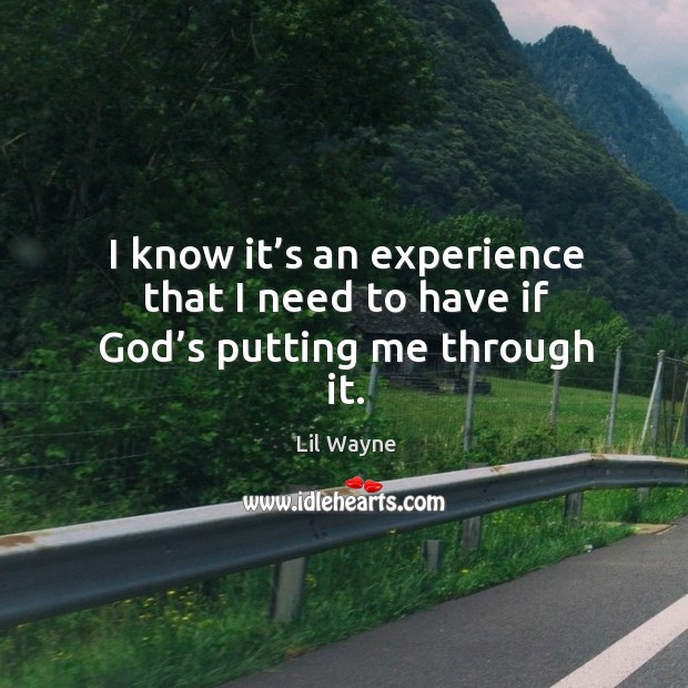 I know it’s an experience that I need to have if God’s putting me through it. Image