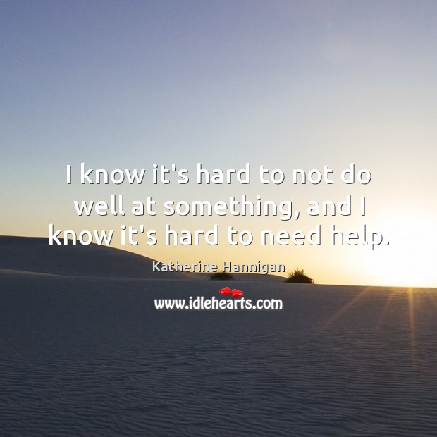 I know it’s hard to not do well at something, and I know it’s hard to need help. Katherine Hannigan Picture Quote