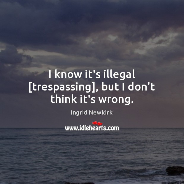 I know it’s illegal [trespassing], but I don’t think it’s wrong. Ingrid Newkirk Picture Quote