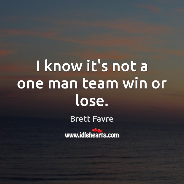 I know it’s not a one man team win or lose. Brett Favre Picture Quote