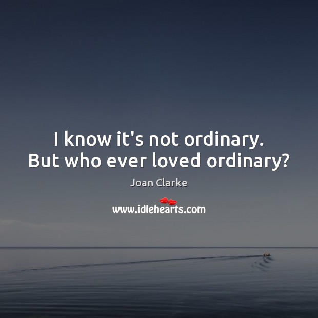 I know it’s not ordinary. But who ever loved ordinary? Image