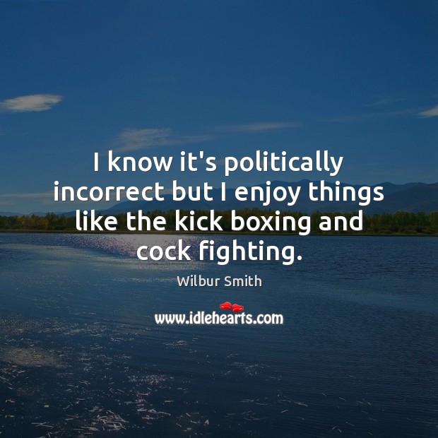 I know it’s politically incorrect but I enjoy things like the kick Wilbur Smith Picture Quote