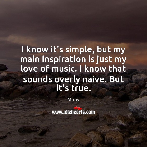 I know it’s simple, but my main inspiration is just my love Moby Picture Quote