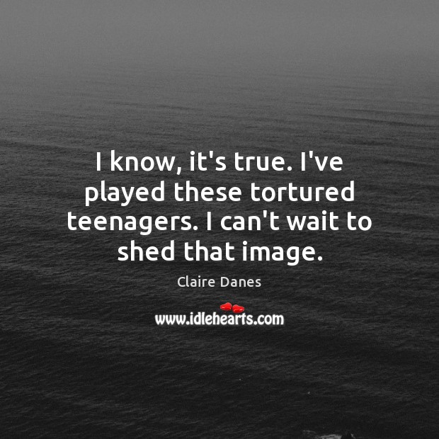 I know, it’s true. I’ve played these tortured teenagers. I can’t wait to shed that image. Claire Danes Picture Quote