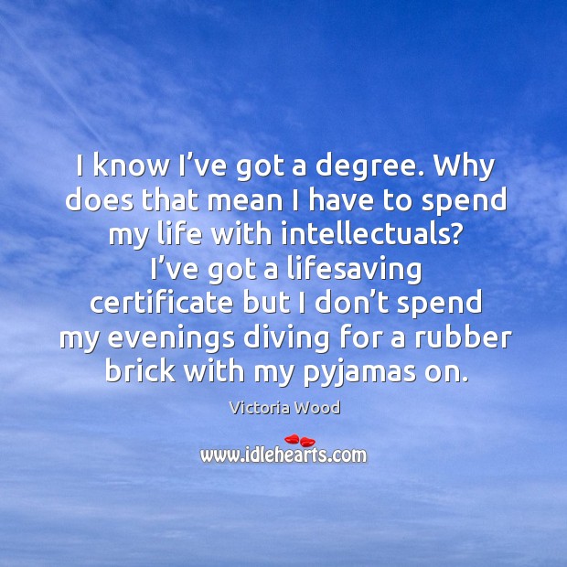 I know I’ve got a degree. Why does that mean I have to spend my life with intellectuals? Victoria Wood Picture Quote