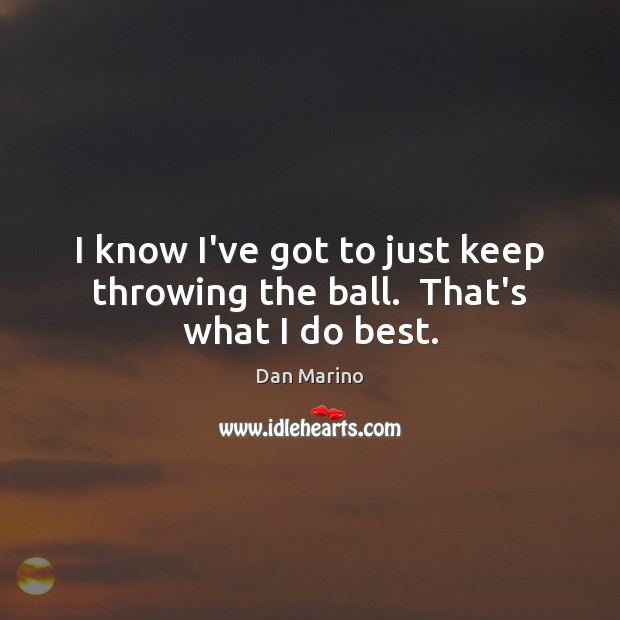 I know I’ve got to just keep throwing the ball.  That’s what I do best. Dan Marino Picture Quote