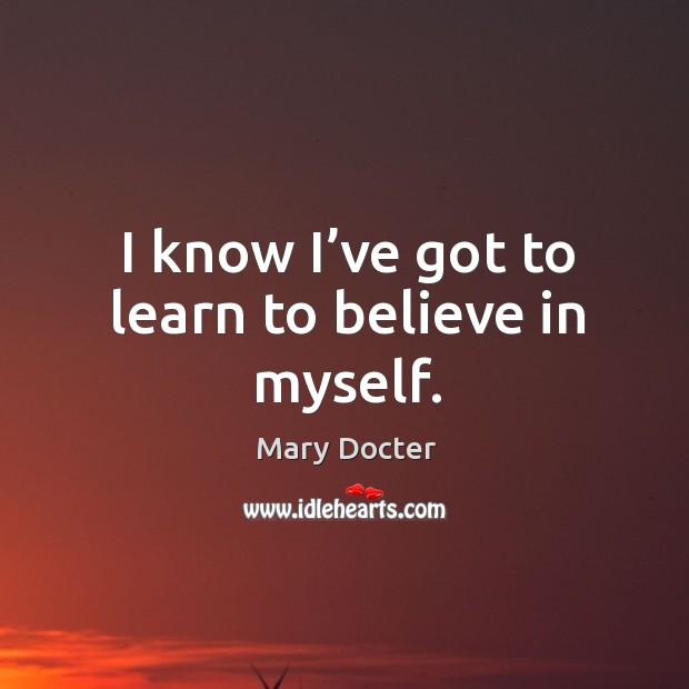 I know I’ve got to learn to believe in myself. Mary Docter Picture Quote