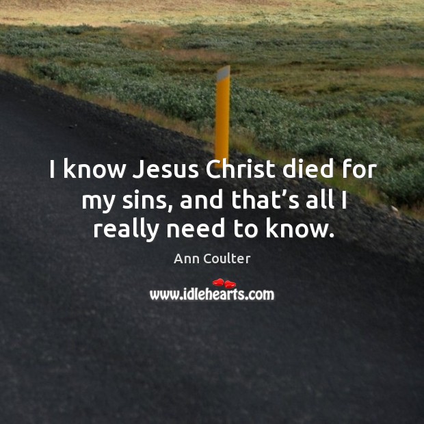 I know jesus christ died for my sins, and that’s all I really need to know. Ann Coulter Picture Quote