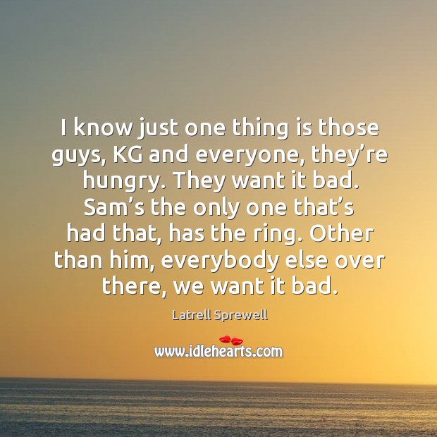 I know just one thing is those guys, kg and everyone, they’re hungry. Latrell Sprewell Picture Quote