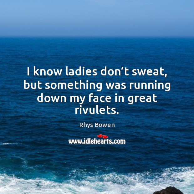 I know ladies don’t sweat, but something was running down my face in great rivulets. Rhys Bowen Picture Quote