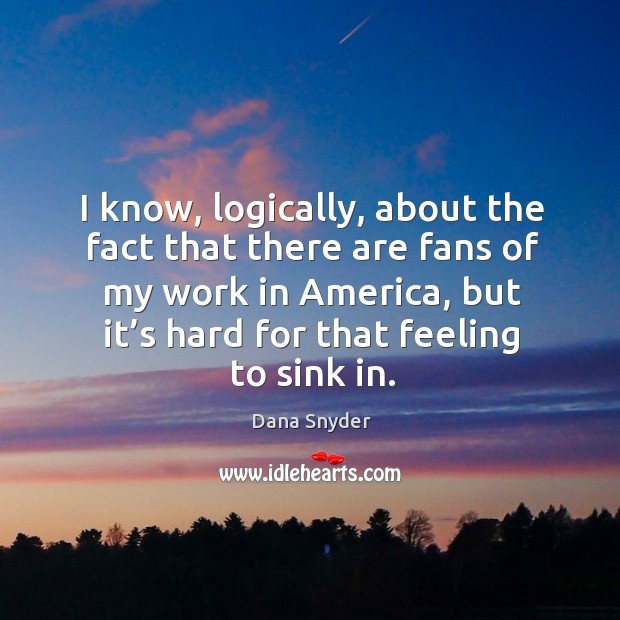 I know, logically, about the fact that there are fans of my work in america, but it’s hard for that feeling to sink in. Dana Snyder Picture Quote