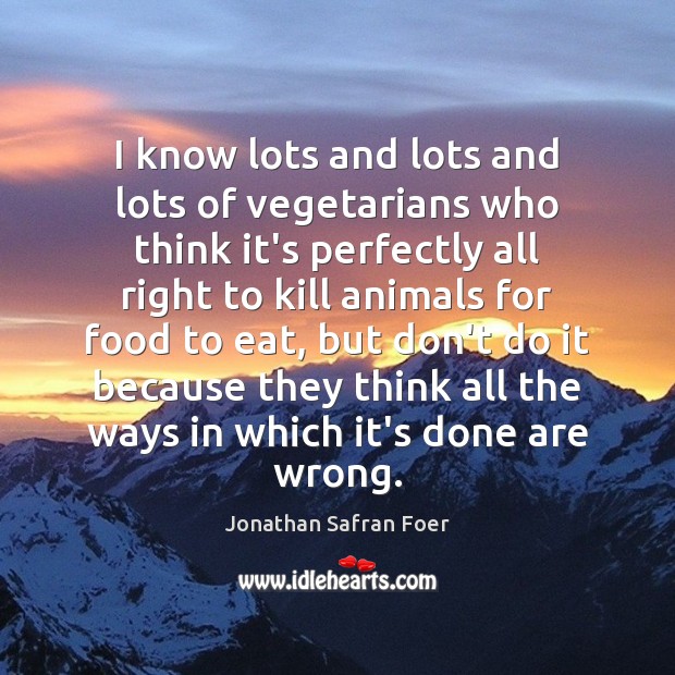 I know lots and lots and lots of vegetarians who think it’s Jonathan Safran Foer Picture Quote