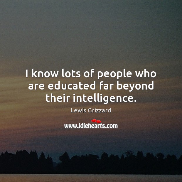 I know lots of people who are educated far beyond their intelligence. Lewis Grizzard Picture Quote