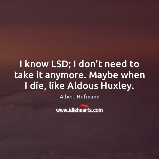 I know LSD; I don’t need to take it anymore. Maybe when I die, like Aldous Huxley. Image