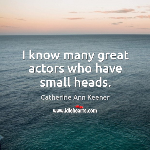 I know many great actors who have small heads. Catherine Ann Keener Picture Quote