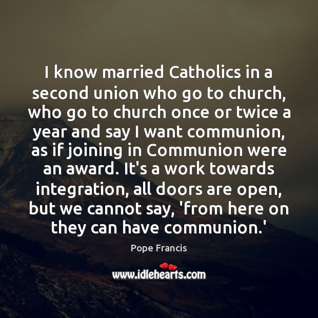 I know married Catholics in a second union who go to church, Pope Francis Picture Quote