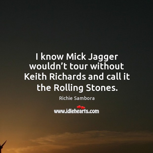 I know Mick Jagger wouldn’t tour without Keith Richards and call it the Rolling Stones. Richie Sambora Picture Quote