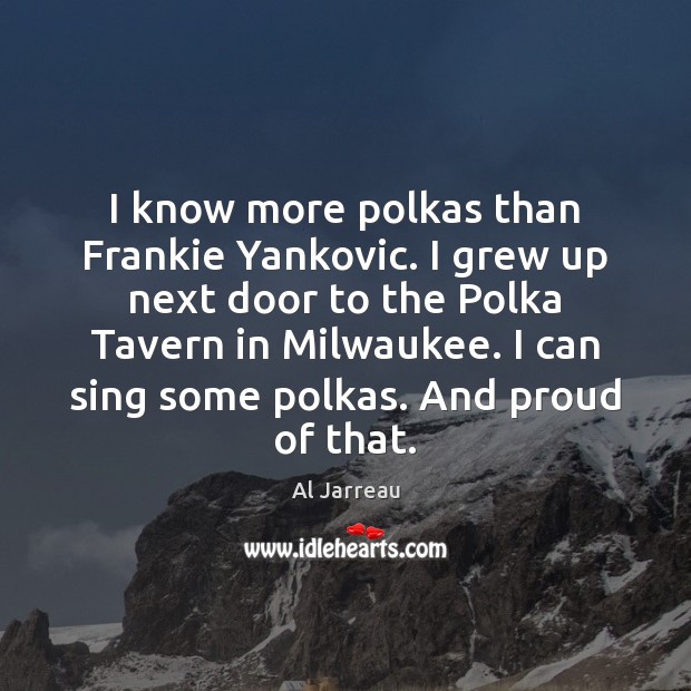I know more polkas than Frankie Yankovic. I grew up next door Al Jarreau Picture Quote
