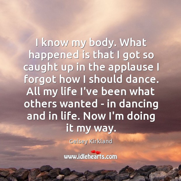 I know my body. What happened is that I got so caught Gelsey Kirkland Picture Quote