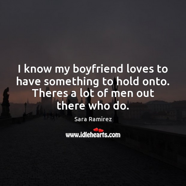 I know my boyfriend loves to have something to hold onto. Theres Sara Ramirez Picture Quote