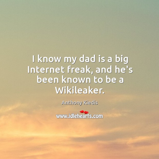 I know my dad is a big Internet freak, and he’s been known to be a Wikileaker. Anthony Kiedis Picture Quote