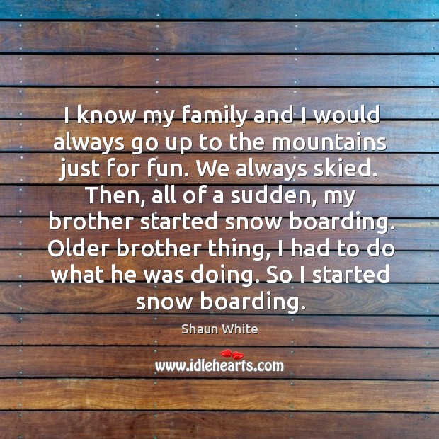 I know my family and I would always go up to the mountains just for fun. We always skied. Shaun White Picture Quote