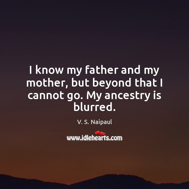 I know my father and my mother, but beyond that I cannot go. My ancestry is blurred. V. S. Naipaul Picture Quote