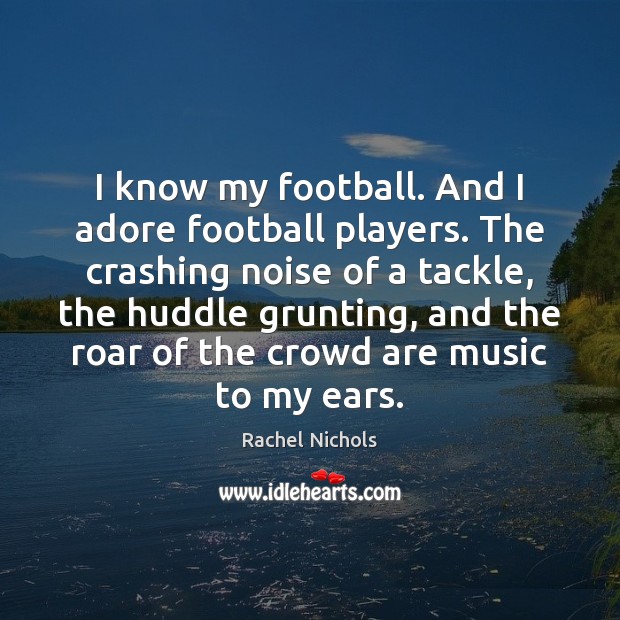 I know my football. And I adore football players. The crashing noise Rachel Nichols Picture Quote