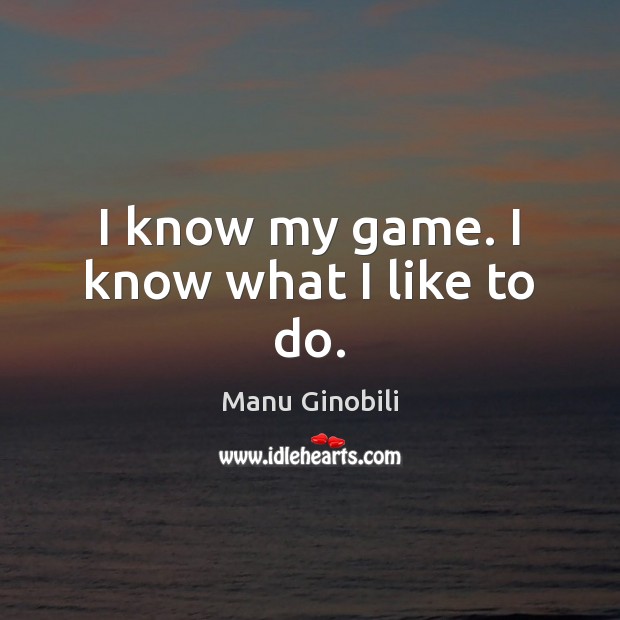 I know my game. I know what I like to do. Manu Ginobili Picture Quote