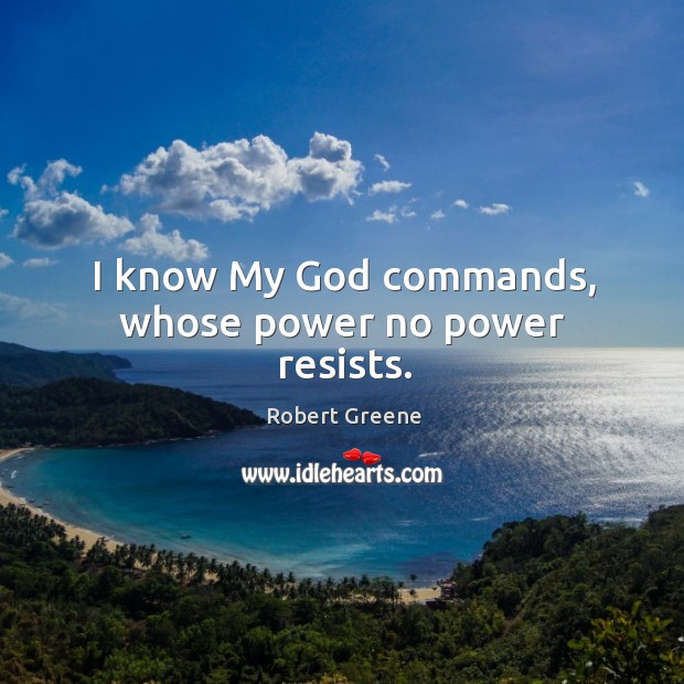 I know my God commands, whose power no power resists. Robert Greene Picture Quote