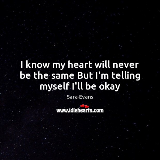 I know my heart will never be the same But I’m telling myself I’ll be okay Sara Evans Picture Quote