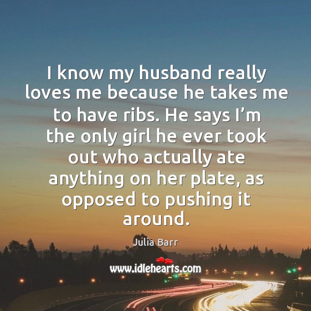 I know my husband really loves me because he takes me to have ribs. Julia Barr Picture Quote