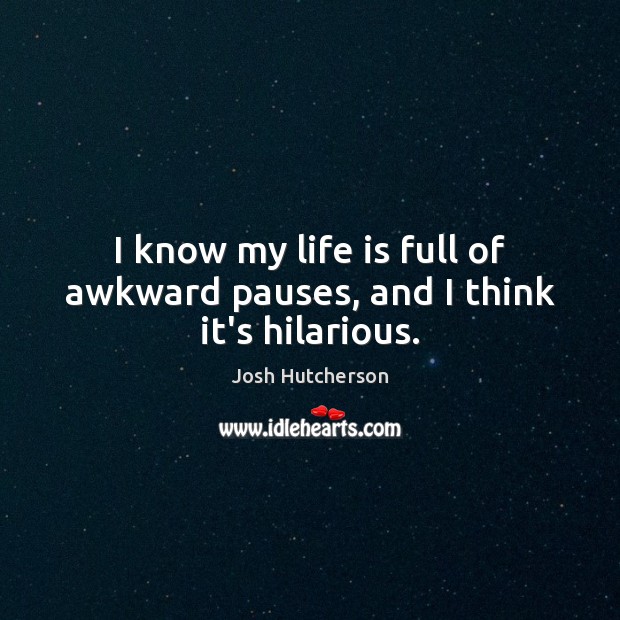 I know my life is full of awkward pauses, and I think it’s hilarious. Josh Hutcherson Picture Quote
