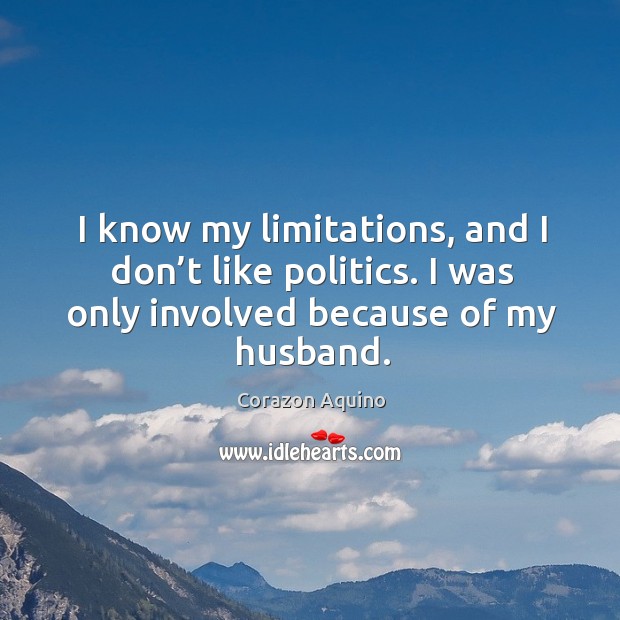 I know my limitations, and I don’t like politics. I was only involved because of my husband. Corazon Aquino Picture Quote