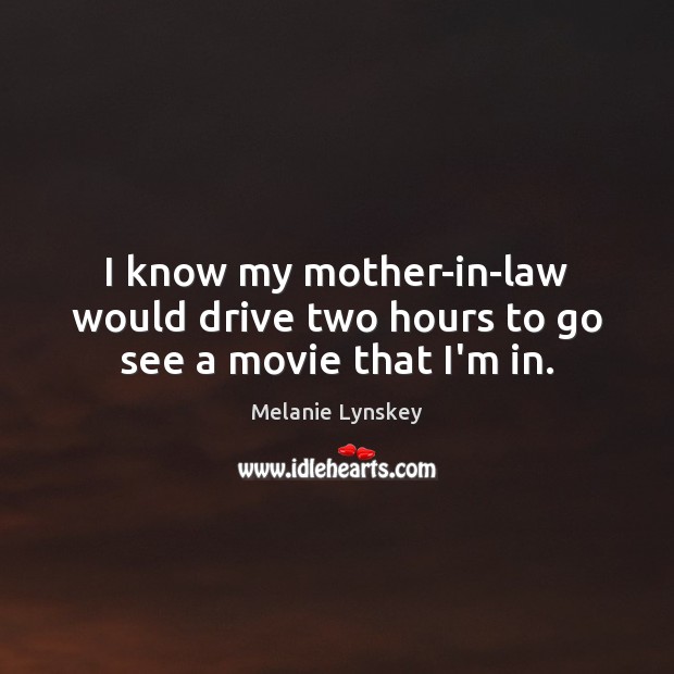I know my mother-in-law would drive two hours to go see a movie that I’m in. Melanie Lynskey Picture Quote