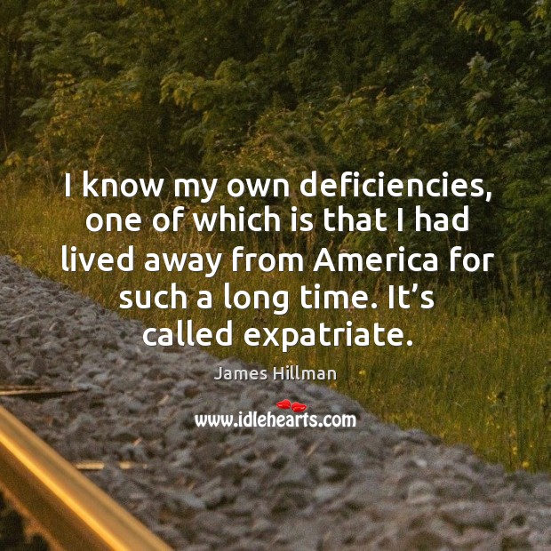 I know my own deficiencies, one of which is that I had lived away from america for such a long time. James Hillman Picture Quote