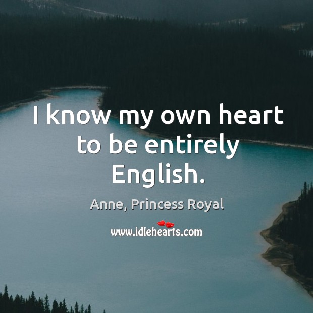 I know my own heart to be entirely English. Anne, Princess Royal Picture Quote